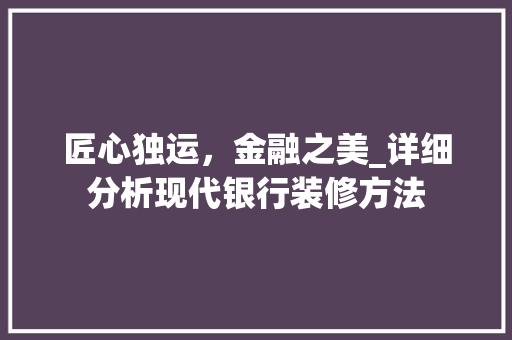 匠心独运，金融之美_详细分析现代银行装修方法 匠心独运，金融之美_详细分析现代银行装修方法 MI家设计百科
