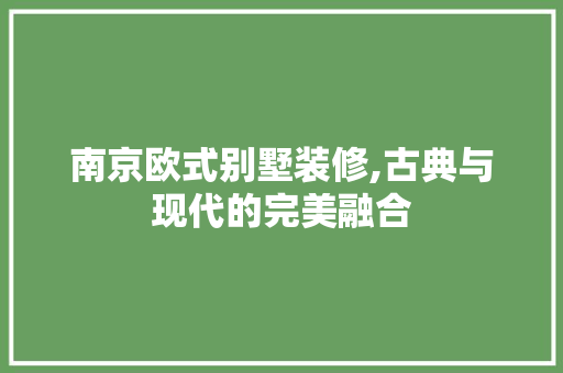 南京欧式别墅装修,古典与现代的完美融合(南京别墅欧式风格装修)