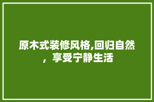 原木式装修风格,回归自然，享受宁静生活 原木式装修风格,回归自然，享受宁静生活 MI家公司推荐