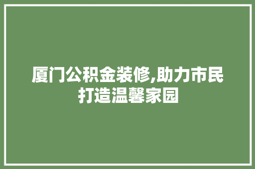 厦门公积金装修,助力市民打造温馨家园 厦门公积金装修,助力市民打造温馨家园 MI家设计百科