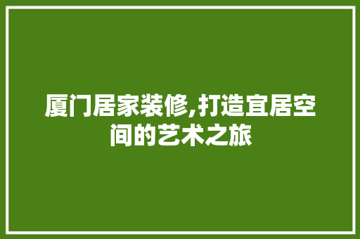 厦门居家装修,打造宜居空间的艺术之旅 厦门居家装修,打造宜居空间的艺术之旅 MI家设计百科