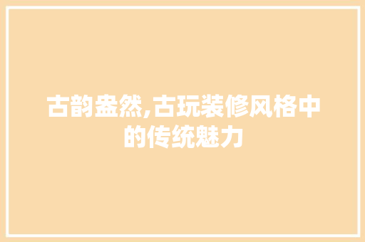 古韵盎然,古玩装修风格中的传统魅力