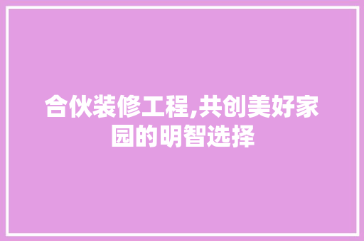 合伙装修工程,共创美好家园的明智选择 合伙装修工程,共创美好家园的明智选择 MI家设计指南