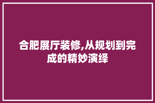 合肥展厅装修,从规划到完成的精妙演绎 合肥展厅装修,从规划到完成的精妙演绎 MI家设计指南