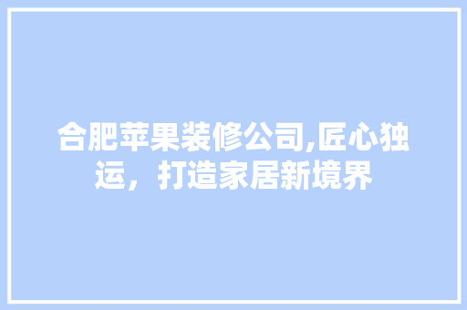 合肥苹果装修公司,匠心独运，打造家居新境界 合肥苹果装修公司,匠心独运，打造家居新境界 MI家装修攻略