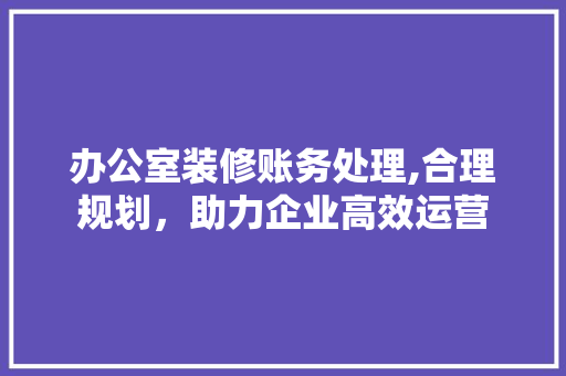 办公室装修账务处理,合理规划，助力企业高效运营