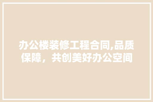 办公楼装修工程合同,品质保障，共创美好办公空间(办公楼装修工程合同范本)
