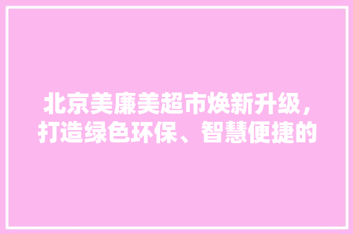 北京美廉美超市焕新升级，打造绿色环保、智慧便捷的购物新体验