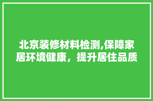 北京装修材料检测,保障家居环境健康，提升居住品质