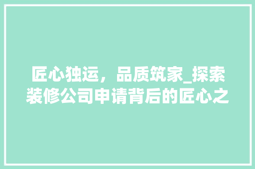 匠心独运，品质筑家_探索装修公司申请背后的匠心之路(装修公司匠心精神)