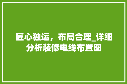 匠心独运，布局合理_详细分析装修电线布置图 匠心独运，布局合理_详细分析装修电线布置图 MI家装修攻略