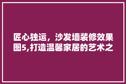 匠心独运，沙发墙装修效果图5,打造温馨家居的艺术之旅 匠心独运，沙发墙装修效果图5,打造温馨家居的艺术之旅 MI家公司推荐