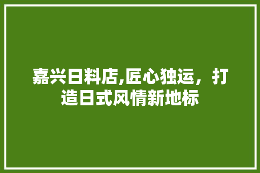 嘉兴日料店,匠心独运，打造日式风情新地标