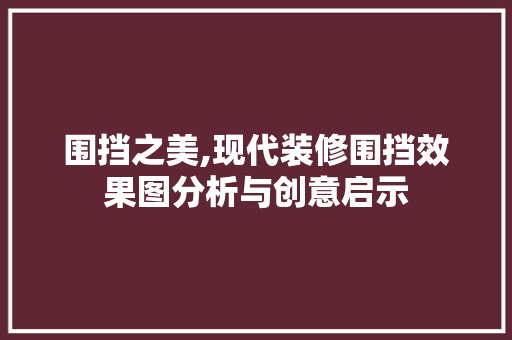 围挡之美,现代装修围挡效果图分析与创意启示