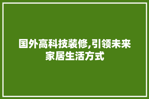 国外高科技装修,引领未来家居生活方式(国外装修技术)