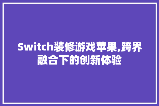 Switch装修游戏苹果,跨界融合下的创新体验 Switch装修游戏苹果,跨界融合下的创新体验 MI家设计指南