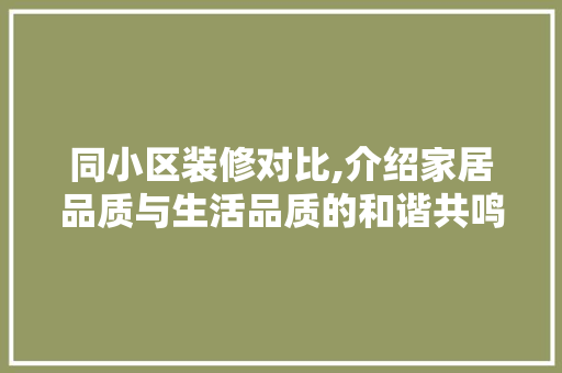 同小区装修对比,介绍家居品质与生活品质的和谐共鸣(同小区装修案例的app)