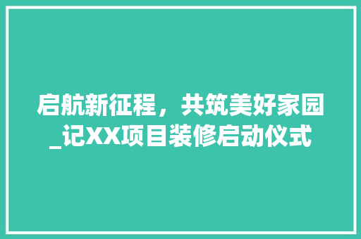 启航新征程，共筑美好家园_记XX项目装修启动仪式 启航新征程，共筑美好家园_记XX项目装修启动仪式 MI家装修攻略