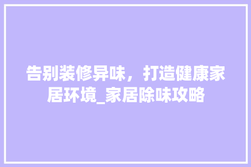 告别装修异味，打造健康家居环境_家居除味攻略 告别装修异味，打造健康家居环境_家居除味攻略 MI家设计指南