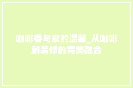 咖啡香与家的温馨_从咖啡到装修的完美融合 咖啡香与家的温馨_从咖啡到装修的完美融合 MI家公司推荐