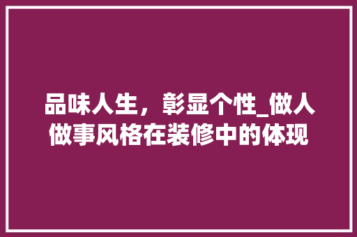 品味人生，彰显个性_做人做事风格在装修中的体现 品味人生，彰显个性_做人做事风格在装修中的体现 MI家装修经验