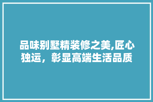 品味别墅精装修之美,匠心独运，彰显高端生活品质 品味别墅精装修之美,匠心独运，彰显高端生活品质 MI家设计指南