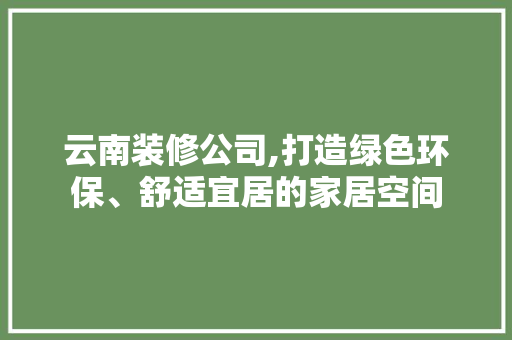 云南装修公司,打造绿色环保、舒适宜居的家居空间 云南装修公司,打造绿色环保、舒适宜居的家居空间 MI家装修经验