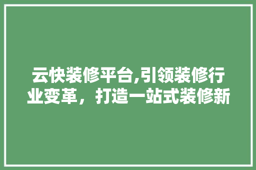 云快装修平台,引领装修行业变革，打造一站式装修新体验(云快装网络平台)