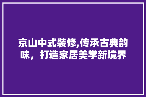 京山中式装修,传承古典韵味，打造家居美学新境界