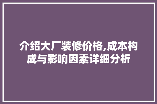 介绍大厂装修价格,成本构成与影响因素详细分析 介绍大厂装修价格,成本构成与影响因素详细分析 MI家装修经验