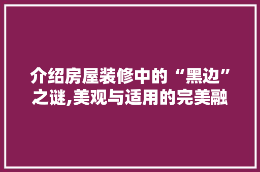 介绍房屋装修中的“黑边”之谜,美观与适用的完美融合 MI家装修经验 介绍房屋装修中的“黑边”之谜,美观与适用的完美融合 介绍房屋装修中的“黑边”之谜,美观与适用的完美融合 MI家装修经验