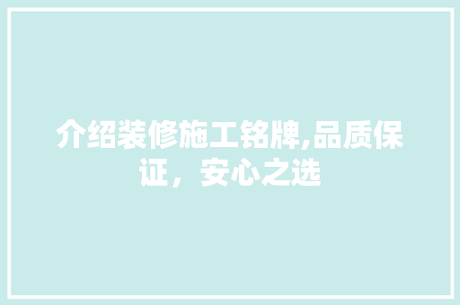 介绍装修施工铭牌,品质保证，安心之选(介绍装修施工铭牌,品质保证,安心之选怎么写)