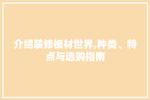 介绍装修板材世界,种类、特点与选购指南(介绍装修板材世界,种类,特点与选购指南怎么写)