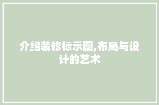 介绍装修标示图,布局与设计的艺术 介绍装修标示图,布局与设计的艺术 MI家装修攻略