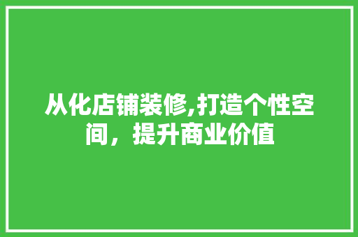 从化店铺装修,打造个性空间，提升商业价值(从化店铺装修,打造个性空间,提升商业价值的措施)