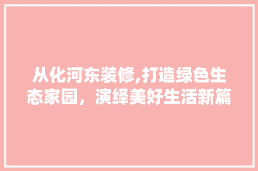 从化河东装修,打造绿色生态家园，演绎美好生活新篇章 从化河东装修,打造绿色生态家园，演绎美好生活新篇章 MI家设计指南