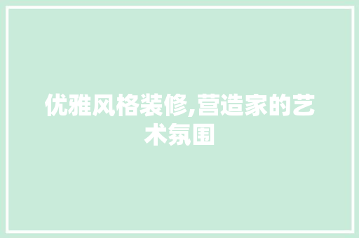 优雅风格装修,营造家的艺术氛围 优雅风格装修,营造家的艺术氛围 MI家设计百科