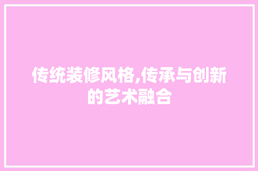 传统装修风格,传承与创新的艺术融合(传统装修风格,传承与创新的艺术融合)