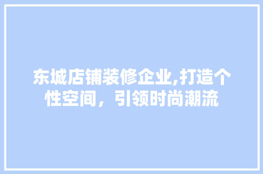东城店铺装修企业,打造个性空间，引领时尚潮流