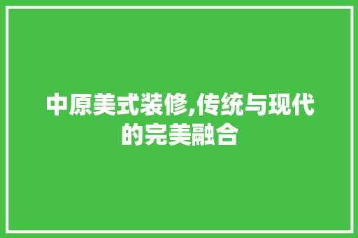 中原美式装修,传统与现代的完美融合 中原美式装修,传统与现代的完美融合 MI家装修攻略
