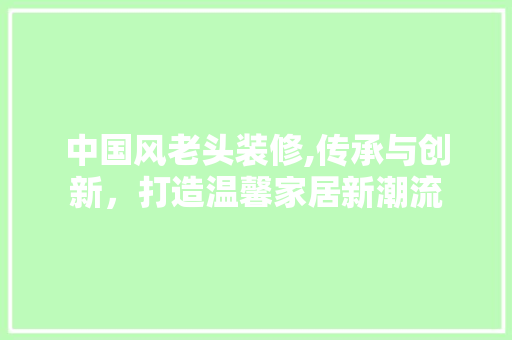 中国风老头装修,传承与创新，打造温馨家居新潮流(老头子装修)