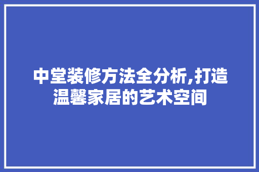中堂装修方法全分析,打造温馨家居的艺术空间 中堂装修方法全分析,打造温馨家居的艺术空间 MI家设计指南