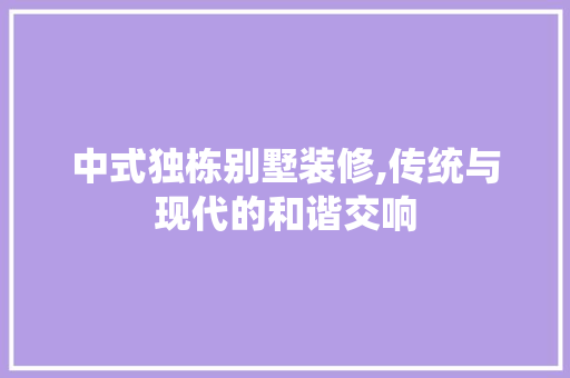 中式独栋别墅装修,传统与现代的和谐交响 中式独栋别墅装修,传统与现代的和谐交响 MI家装修经验