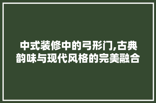 中式装修中的弓形门,古典韵味与现代风格的完美融合 中式装修中的弓形门,古典韵味与现代风格的完美融合 MI家装修攻略