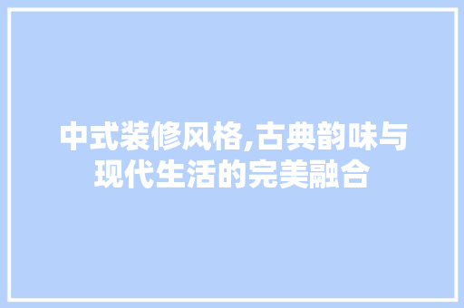 中式装修风格,古典韵味与现代生活的完美融合 MI家装修攻略 中式装修风格,古典韵味与现代生活的完美融合 中式装修风格,古典韵味与现代生活的完美融合 MI家装修攻略