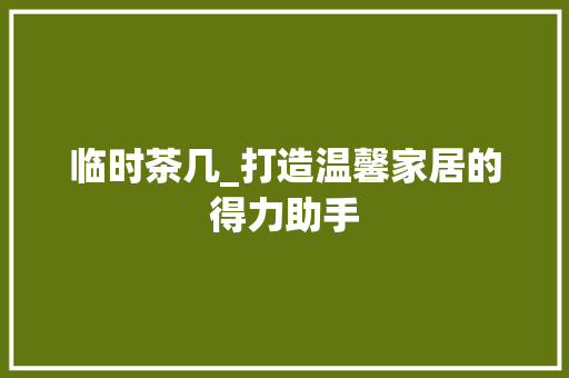 临时茶几_打造温馨家居的得力助手 临时茶几_打造温馨家居的得力助手 MI家装修经验