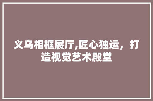 义乌相框展厅,匠心独运，打造视觉艺术殿堂(义乌相框展2021)