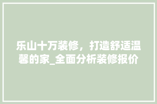 乐山十万装修，打造舒适温馨的家_全面分析装修报价与步骤 乐山十万装修，打造舒适温馨的家_全面分析装修报价与步骤 MI家公司推荐