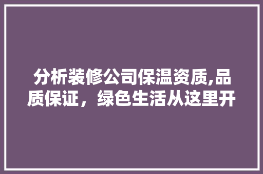 分析装修公司保温资质,品质保证，绿色生活从这里开始(装修保温材料有哪些)