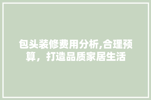 包头装修费用分析,合理预算，打造品质家居生活 包头装修费用分析,合理预算，打造品质家居生活 MI家装修经验
